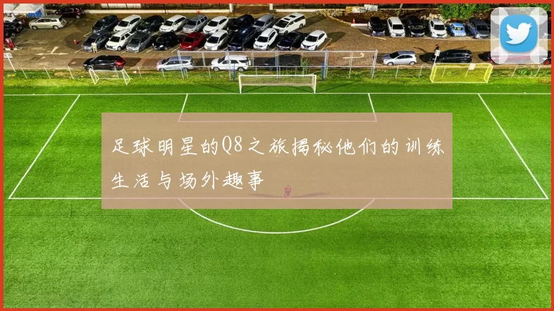 足球明星的Q8之旅揭秘他们的训练生活与场外趣事