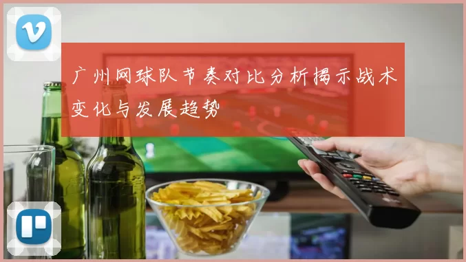 广州网球队节奏对比分析揭示战术变化与发展趋势