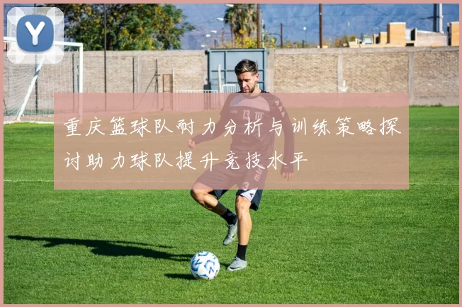 重庆篮球队耐力分析与训练策略探讨助力球队提升竞技水平