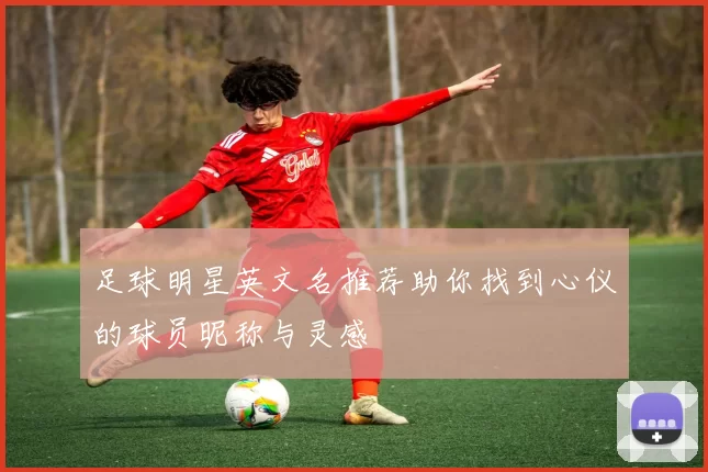 足球明星英文名推荐助你找到心仪的球员昵称与灵感