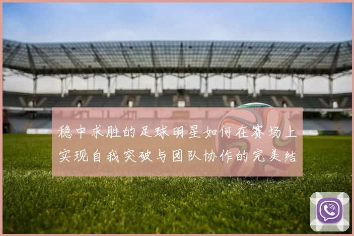 稳中求胜的足球明星如何在赛场上实现自我突破与团队协作的完美结合