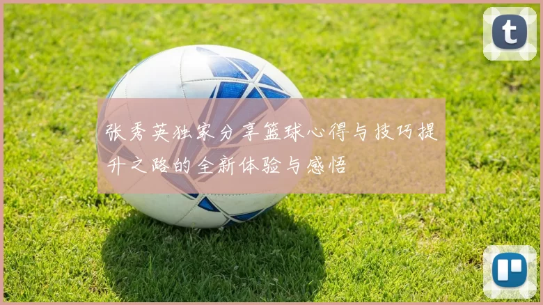 张秀英独家分享篮球心得与技巧提升之路的全新体验与感悟