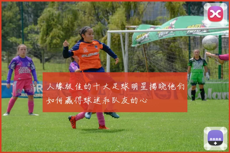 人缘极佳的十大足球明星揭晓他们如何赢得球迷和队友的心