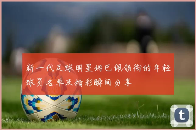 新一代足球明星姆巴佩领衔的年轻球员名单及精彩瞬间分享