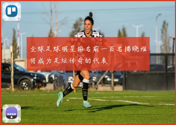 全球足球明星排名前一百名揭晓谁将成为足坛传奇的代表