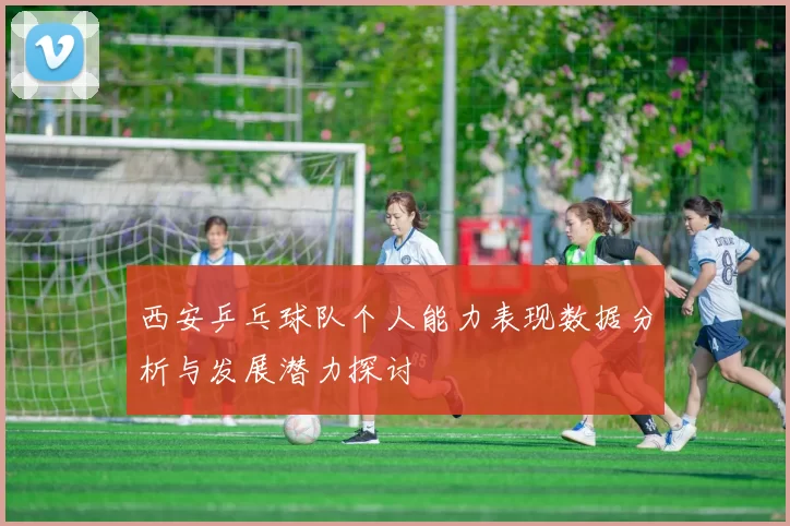 西安乒乓球队个人能力表现数据分析与发展潜力探讨