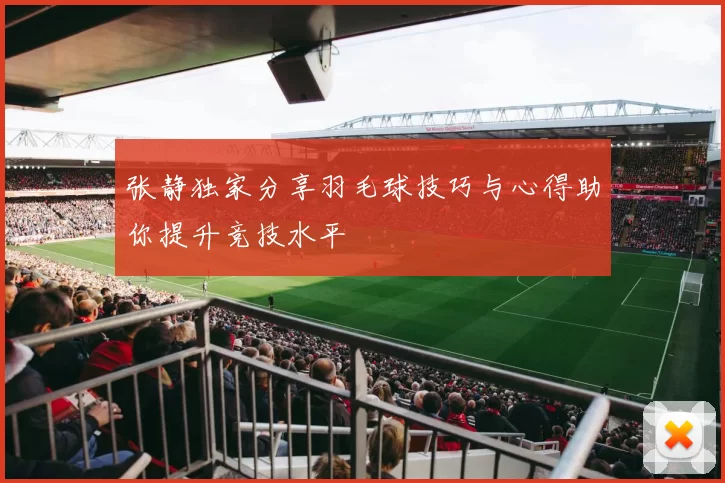 张静独家分享羽毛球技巧与心得助你提升竞技水平