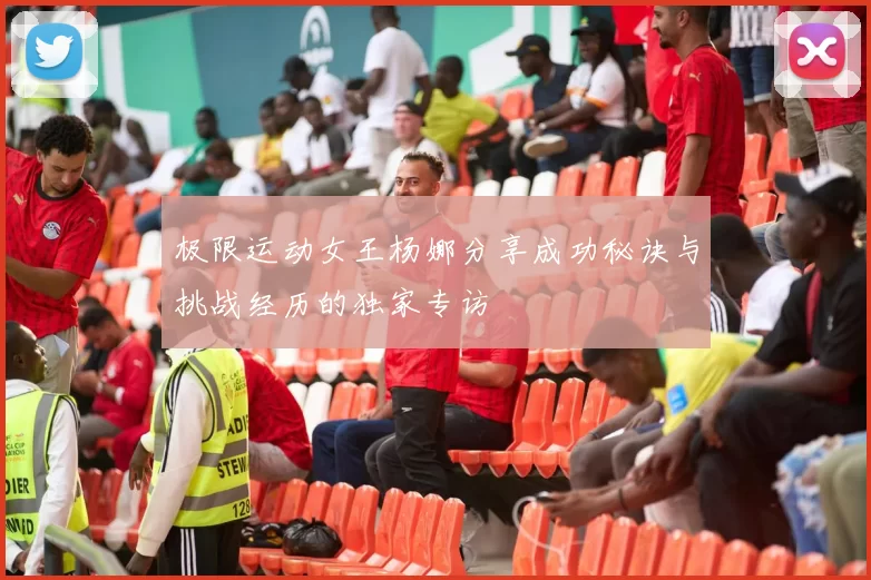 极限运动女王杨娜分享成功秘诀与挑战经历的独家专访
