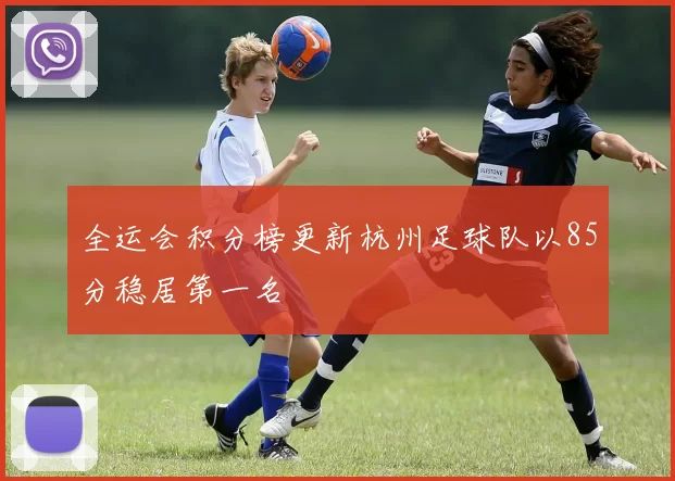 全运会积分榜更新杭州足球队以85分稳居第一名
