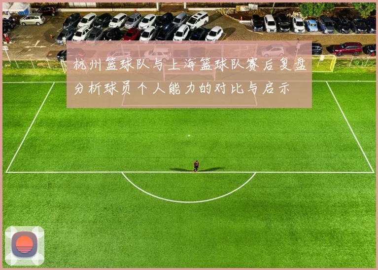 杭州篮球队与上海篮球队赛后复盘分析球员个人能力的对比与启示