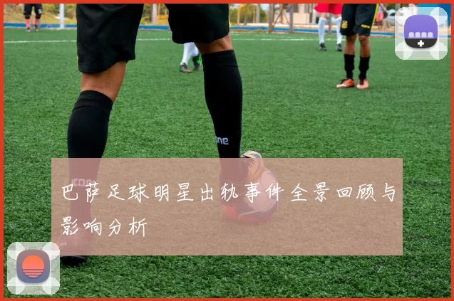 巴萨足球明星出轨事件全景回顾与影响分析