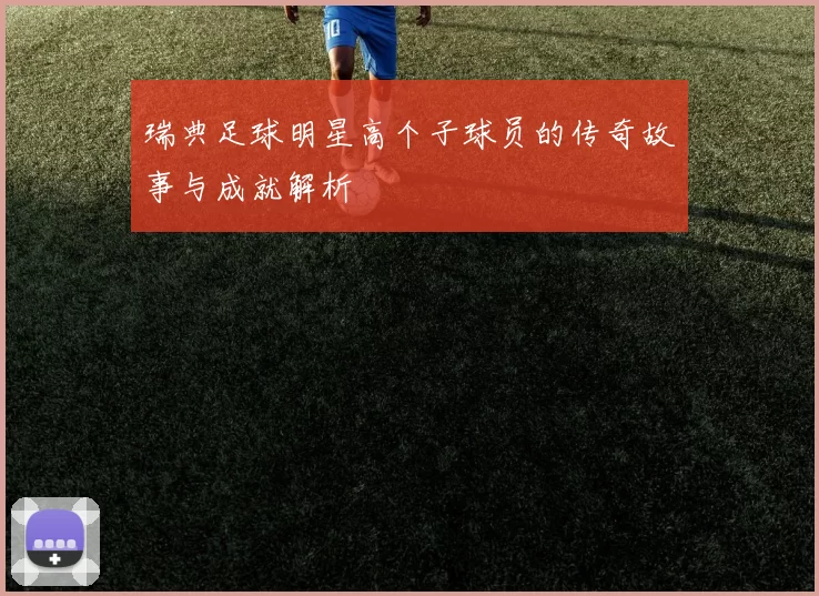 瑞典足球明星高个子球员的传奇故事与成就解析