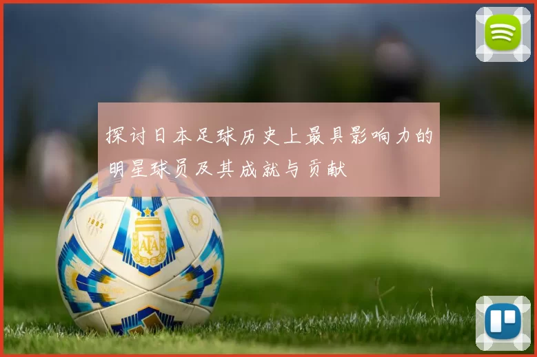 探讨日本足球历史上最具影响力的明星球员及其成就与贡献