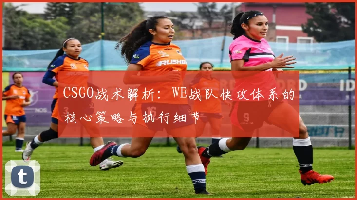 CSGO战术解析：WE战队快攻体系的核心策略与执行细节