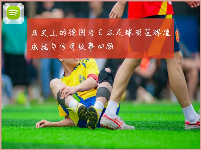 历史上的德国与日本足球明星辉煌成就与传奇故事回顾