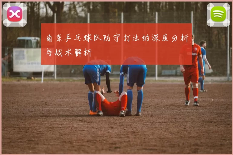 南京乒乓球队防守打法的深度分析与战术解析