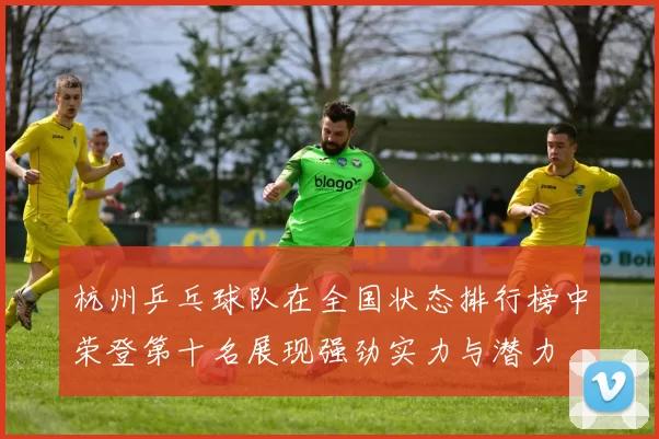 杭州乒乓球队在全国状态排行榜中荣登第十名展现强劲实力与潜力