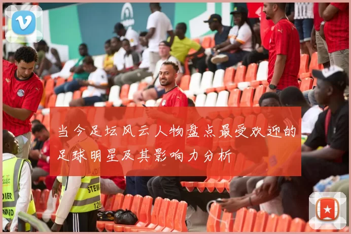 当今足坛风云人物盘点最受欢迎的足球明星及其影响力分析