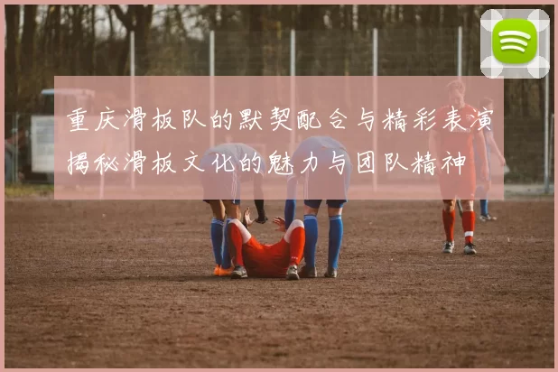 重庆滑板队的默契配合与精彩表演揭秘滑板文化的魅力与团队精神