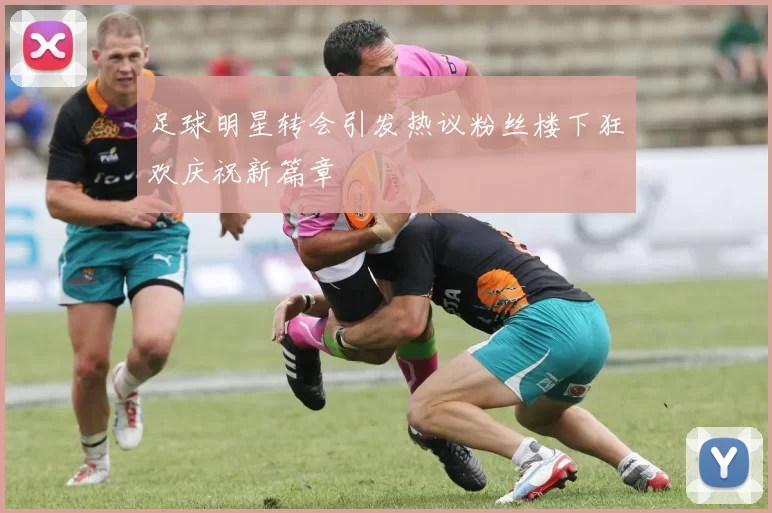 足球明星转会引发热议粉丝楼下狂欢庆祝新篇章